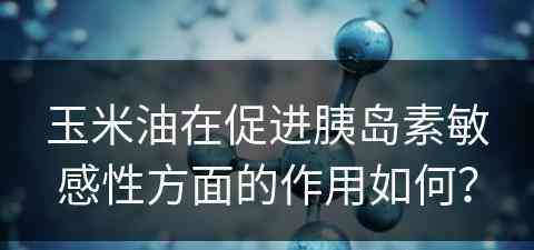 玉米油在促进胰岛素敏感性方面的作用如何？